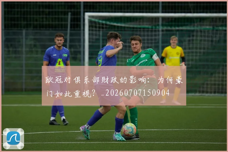 欧冠对俱乐部财政的影响:为何豪门如此重视?_20260707150904
