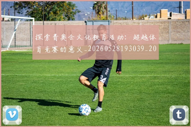 探索青奥会文化教育活动:超越体育竞赛的意义_20260528193039_20260707015619