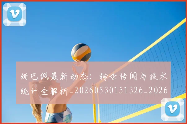 姆巴佩最新动态:转会传闻与技术统计全解析_20260530151326_20260703231723
