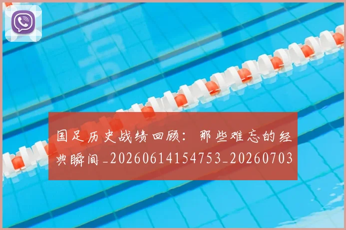 国足历史战绩回顾:那些难忘的经典瞬间_20260614154753_20260703223318_20260719162648