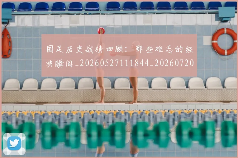 国足历史战绩回顾:那些难忘的经典瞬间_20260527111844_20260720180822