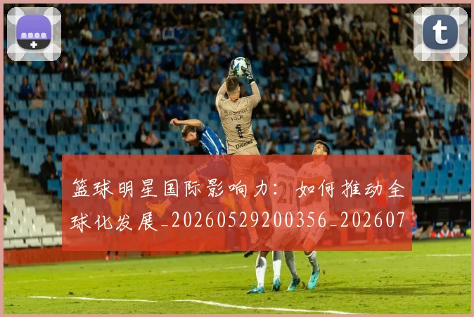 篮球明星国际影响力:如何推动全球化发展_20260529200356_20260708200120