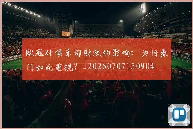 欧冠对俱乐部财政的影响:为何豪门如此重视?_20260707150904