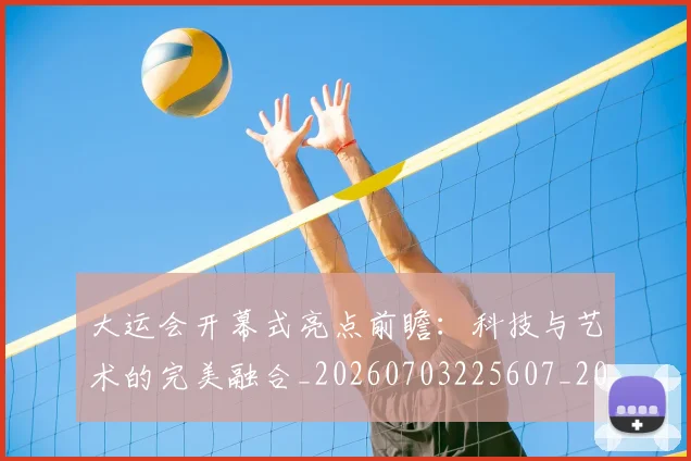 大运会开幕式亮点前瞻:科技与艺术的完美融合_20260703225607_20260719171652