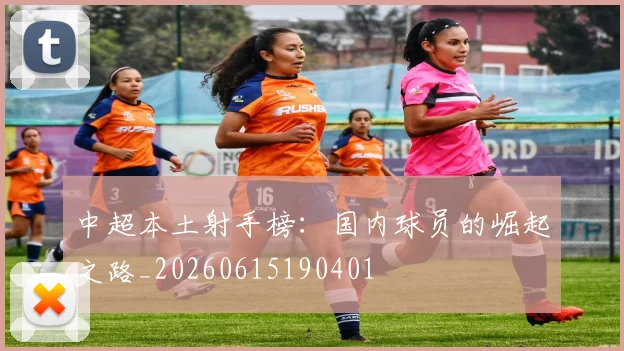 中超本土射手榜：国内球员的崛起之路_20260615190401