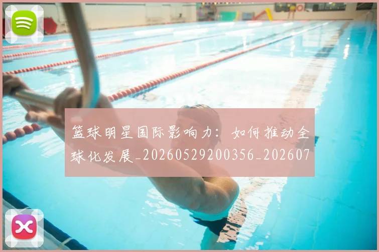 篮球明星国际影响力:如何推动全球化发展_20260529200356_20260708200120