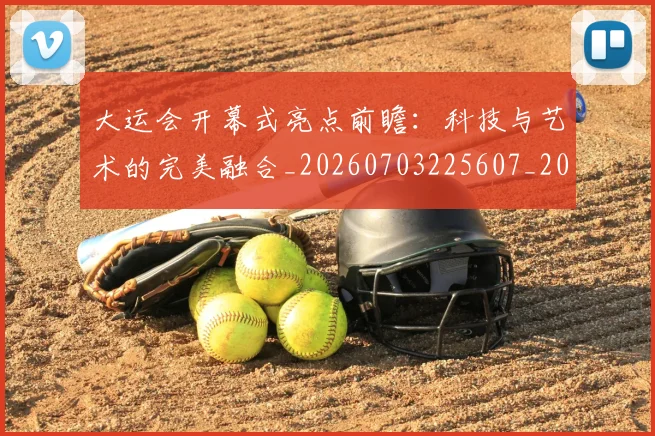 大运会开幕式亮点前瞻:科技与艺术的完美融合_20260703225607_20260719171652