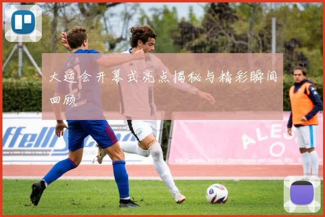 大运会开幕式亮点揭秘与精彩瞬间回顾