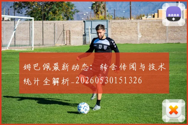 姆巴佩最新动态:转会传闻与技术统计全解析_20260530151326