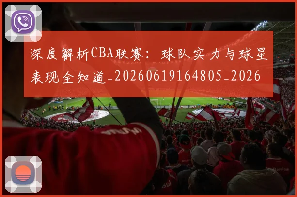 深度解析CBA联赛：球队实力与球星表现全知道_20260619164805_20260707154458_20260801203336