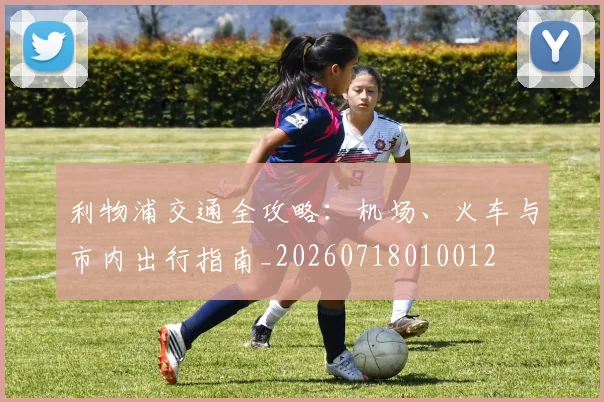 利物浦交通全攻略:机场、火车与市内出行指南_20260718010012