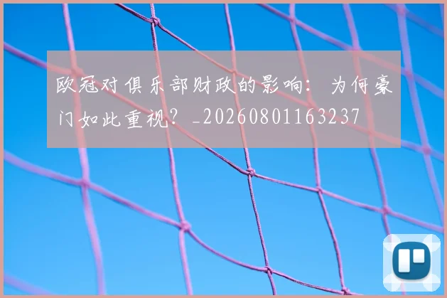 欧冠对俱乐部财政的影响:为何豪门如此重视?_20260801163237