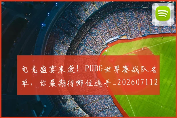 电竞盛宴来袭!PUBG世界赛战队名单,你最期待哪位选手_20260711200752