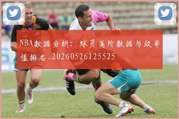 NBA数据分析:球员高阶数据与效率值排名_20260526125525