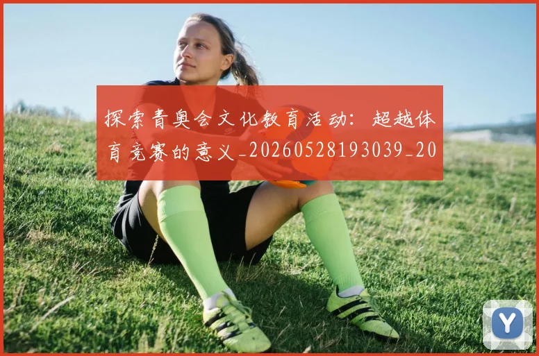 探索青奥会文化教育活动:超越体育竞赛的意义_20260528193039_20260707015619_20260723183934