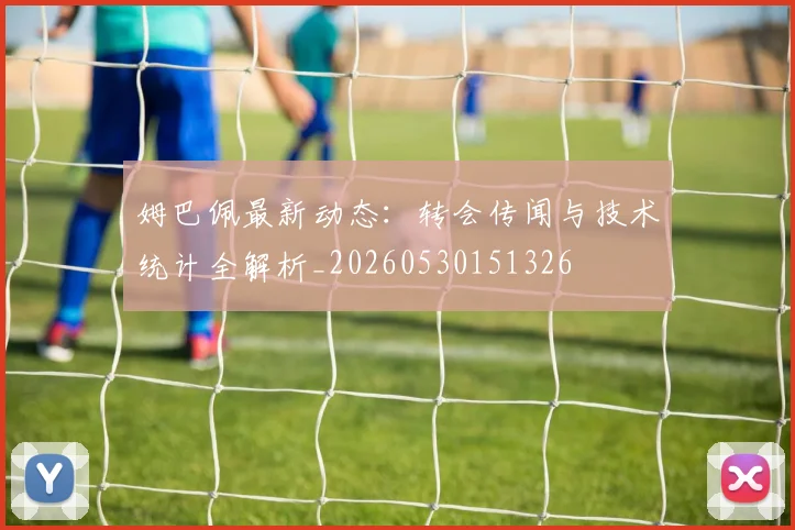 姆巴佩最新动态:转会传闻与技术统计全解析_20260530151326