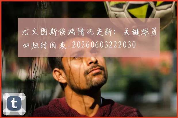 尤文图斯伤病情况更新：关键球员回归时间表_20260603222030
