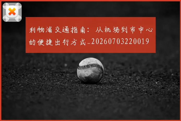 利物浦交通指南：从机场到市中心的便捷出行方式_20260703220019